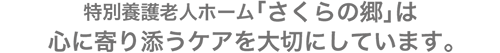 特別養護老人ホーム「さくらの郷」は心に寄り添うケアを大切にしています。